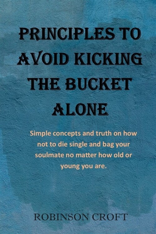 Principles to avoid kicking the bucket alone: Simple concepts and truth on how not to die single and bag your soulmate no matter how old or young you (Paperback)