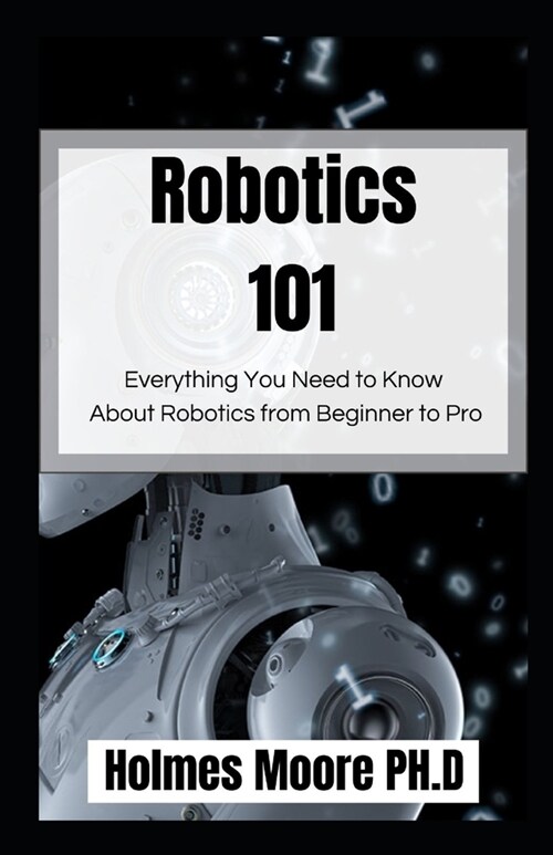 Robotics 101: Everything You Need to Know About Robotics from Beginner to Pro (Paperback)