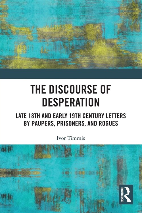 The Discourse of Desperation : Late 18th and Early 19th Century Letters by Paupers, Prisoners, and Rogues (Paperback)