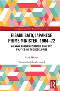 Eisaku Sato, Japanese Prime Minister, 1964-72 : Okinawa, Foreign Relations, Domestic Politics and the Nobel Prize (Paperback)