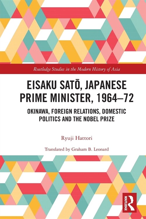 Eisaku Sato, Japanese Prime Minister, 1964-72 : Okinawa, Foreign Relations, Domestic Politics and the Nobel Prize (Paperback)