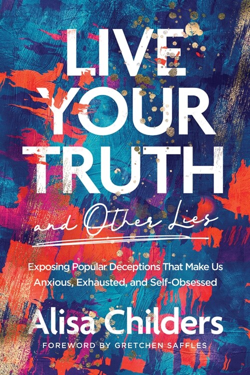 Live Your Truth and Other Lies: Exposing Popular Deceptions That Make Us Anxious, Exhausted, and Self-Obsessed (Paperback)