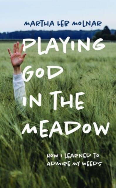 Playing God in the Meadow: How I Learned to Admire My Weeds (Hardcover)