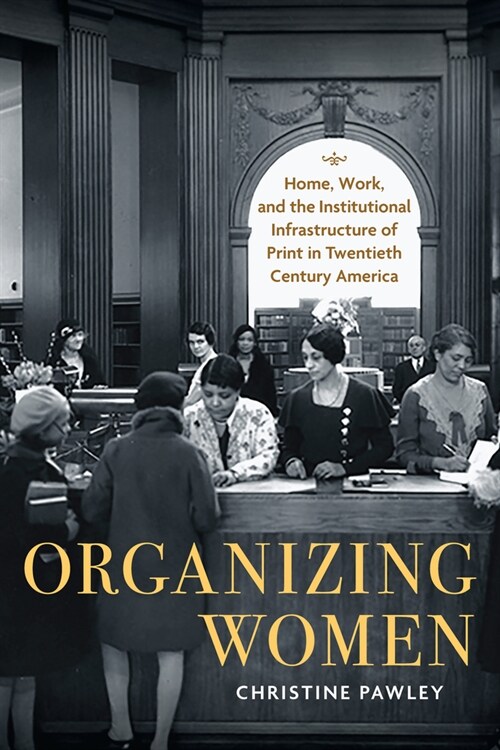 Organizing Women: Home, Work, and the Institutional Infrastructure of Print in Twentieth-Century America (Paperback)