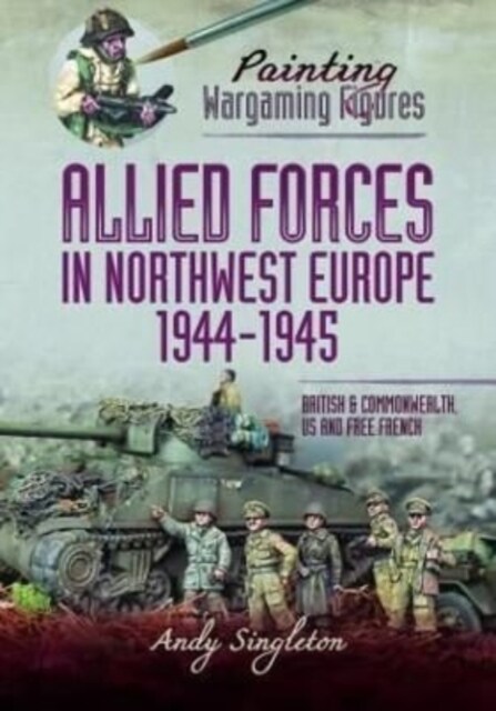 Painting Wargaming Figures - Allied Forces in Northwest Europe, 1944-45 : British and Commonwealth, US and Free French (Paperback)