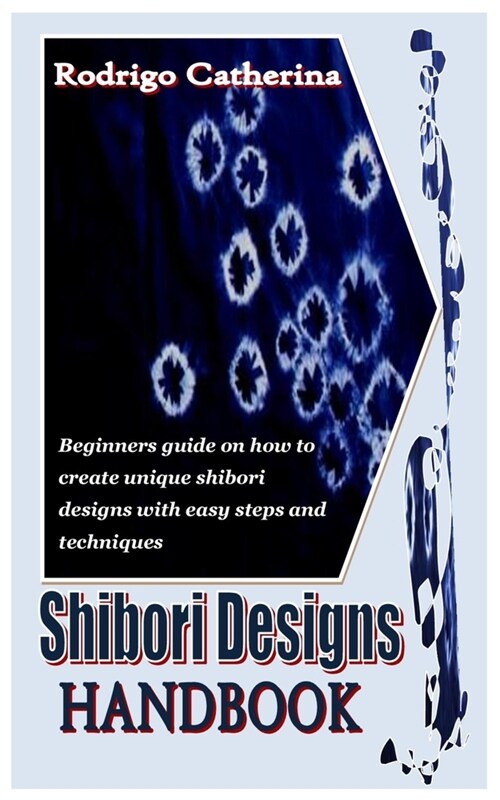 Shibori Designs Handbook: Beginners guide on how to create unique shibori designs with easy steps and techniques (Paperback)