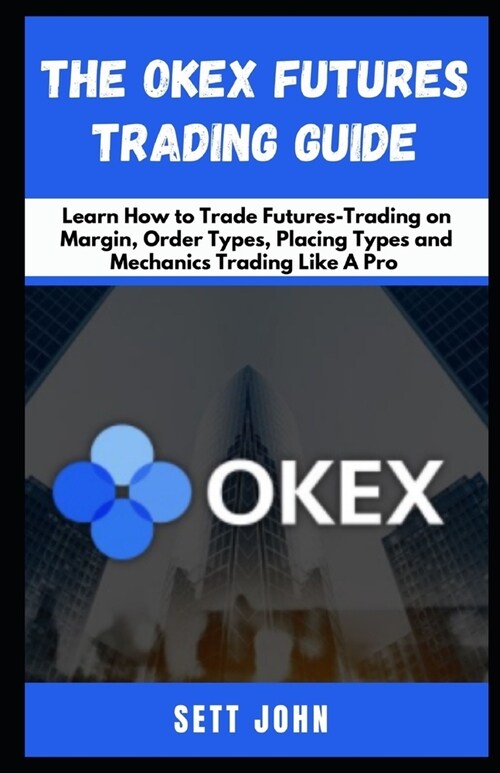 The Okex Futures Trading Guide: Learn How to Trade Futures-Trading on Margin, Order Types, Placing Types and Mechanics Trading Like A Pro (Paperback)