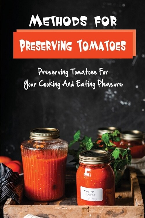 Methods For Preserving Tomatoes: Preserving Tomatoes For Your Cooking And Eating Pleasure (Paperback)