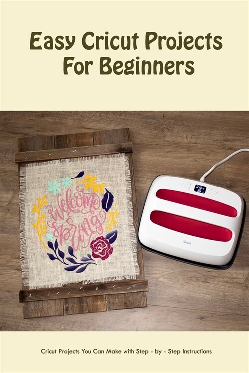 Easy Cricut Projects For Beginners: Cricut Projects You Can Make with Step - by - Step Instructions: Beginner Cricut Projects For You to Try (Paperback)