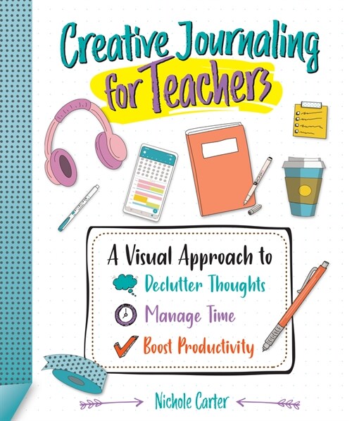 Creative Journaling for Teachers: A Visual Approach to Declutter Thoughts, Manage Time and Boost Productivity (Paperback)