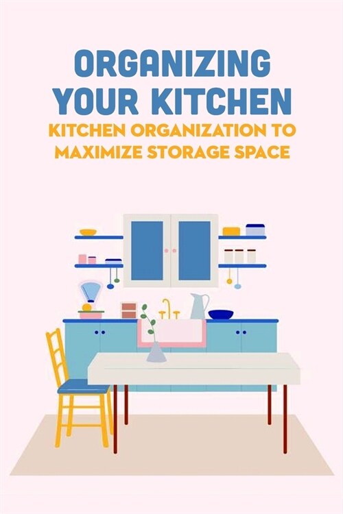 Organizing Your Kitchen: Kitchen Organization to Maximize Storage Space: Kitchen Organization (Paperback)