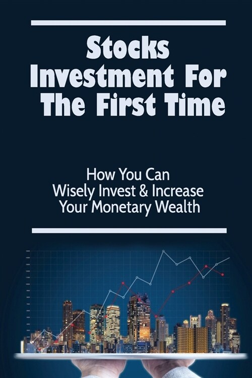 Stocks Investment For The First Time: How You Can Wisely Invest & Increase Your Monetary Wealth (Paperback)