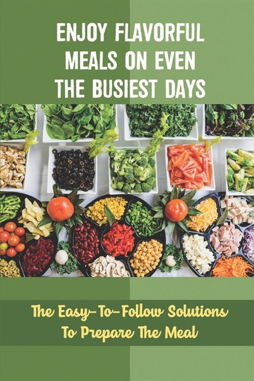 Enjoy Flavorful Meals On Even The Busiest Days: The Easy-To-Follow Solutions To Prepare The Meal (Paperback)