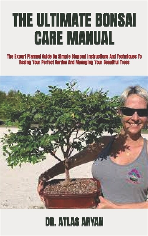 The Ultimate Bonsai Care Manual: The Expert Planned Guide On Simple Stepped Instructions And Techniques To Rasing Your Perfect Garden And Managing You (Paperback)