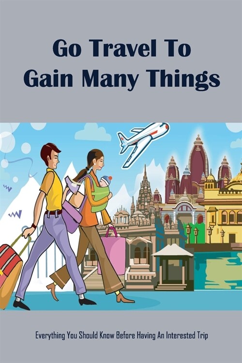 Go Travel To Gain Many Things: Everything You Should Know Before Having An Interested Trip (Paperback)