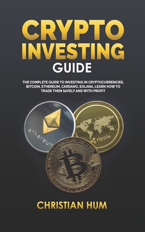 Crypto Investing Guide: The complete guide to investing in Cryptocurrencies, Bitcoin, Ethereum, Cardano, Solana, Learn how to trade them safel (Paperback)