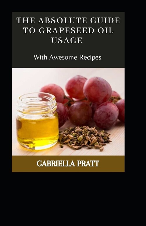 The Absolute Guide To Grape seed Oil Usage With Awesome Recipes (Paperback)