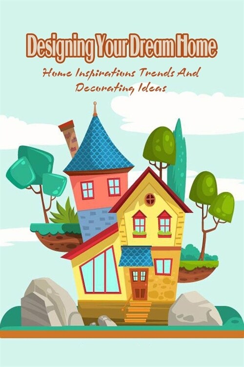 Designing Your Dream Home: Home Inspirations Trends And Decorating Ideas (Paperback)