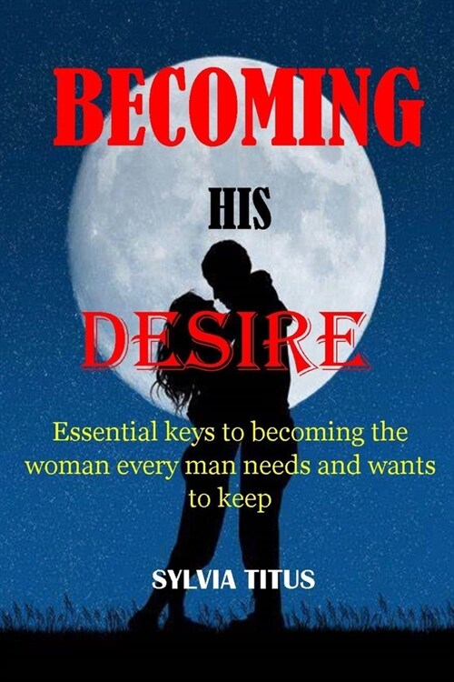 Becoming His Desire: Essential keys to becoming the woman every man needs and wants to keep (Paperback)