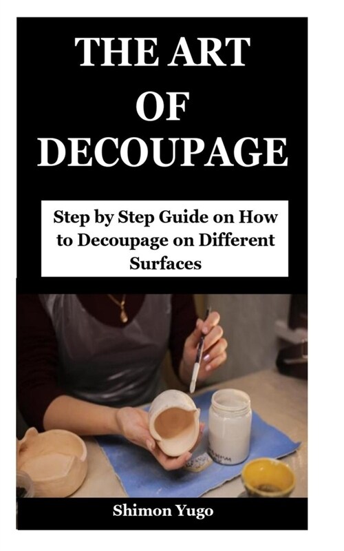 The Art of Decoupage: Step by Step Guide on How to Decoupage on Different Surfaces (Paperback)