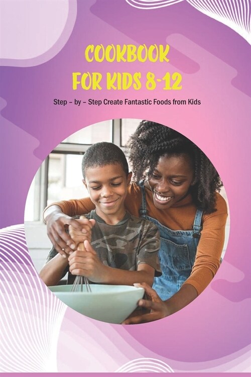 Cookbook for Kids 8-12: Step - by - Step Create Fantastic Foods from Kids (Paperback)