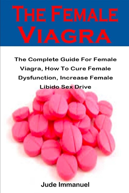 The Female Viagra: The Complete Guide For Female Viagra, How To Cure Female Dysfunction, Increase Female Libido Sex Drive (Paperback)