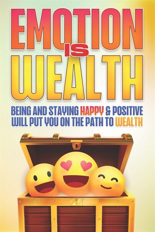 Emotion Is Wealth: Being and Staying HAPPY & Positive will Put you on the Path to Wealth (Paperback)