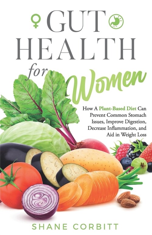 Gut Health for Women: How a Plant-Based Diet Can Prevent Common Stomach Issues, Improve Digestion, Decrease Inflammation, and Aid in Weight (Paperback)