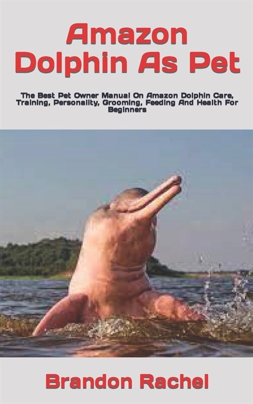 Amazon Dolphin As Pet: The Best Pet Owner Manual On Amazon Dolphin Care, Training, Personality, Grooming, Feeding And Health For Beginners (Paperback)