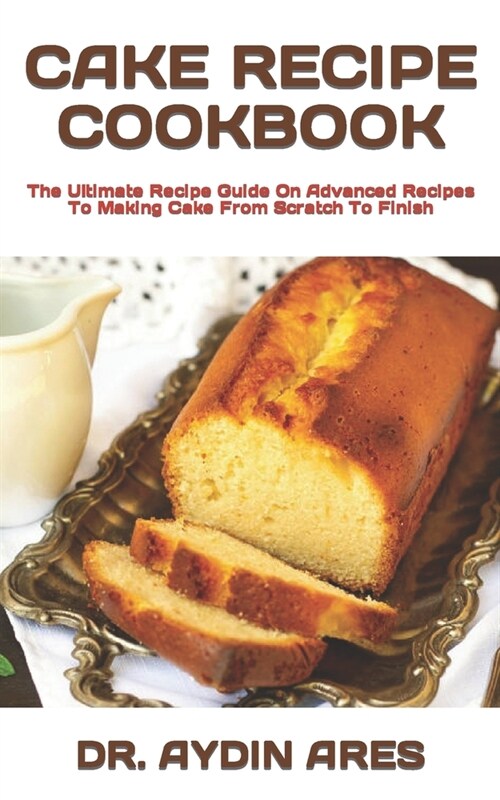 Cake Recipe Cookbook: The Ultimate Recipe Guide On Advanced Recipes To Making Cake From Scratch To Finish (Paperback)