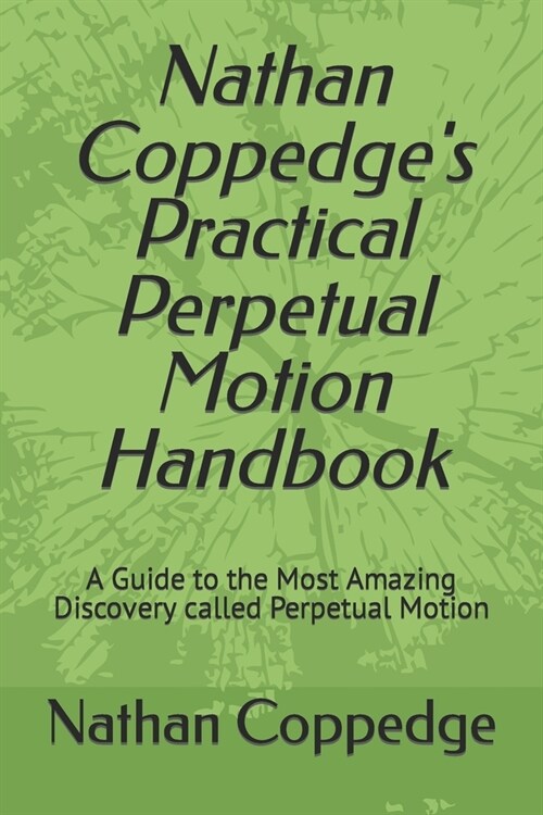 Nathan Coppedges Practical Perpetual Motion Handbook: A Guide to the Most Amazing Discovery called Perpetual Motion (Paperback)