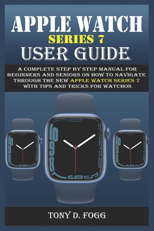 Apple Watch Series 7 User Guide: A Complete Step By Step Manual for Beginners and Seniors on How To Navigate Through The New Apple Watch Series 7 With (Paperback)