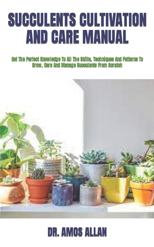 Succulents Cultivation and Care Manual: Get The Perfect Knowledge To All The Skills, Techniques And Patterns To Grow, Care And Manage Succulents From (Paperback)