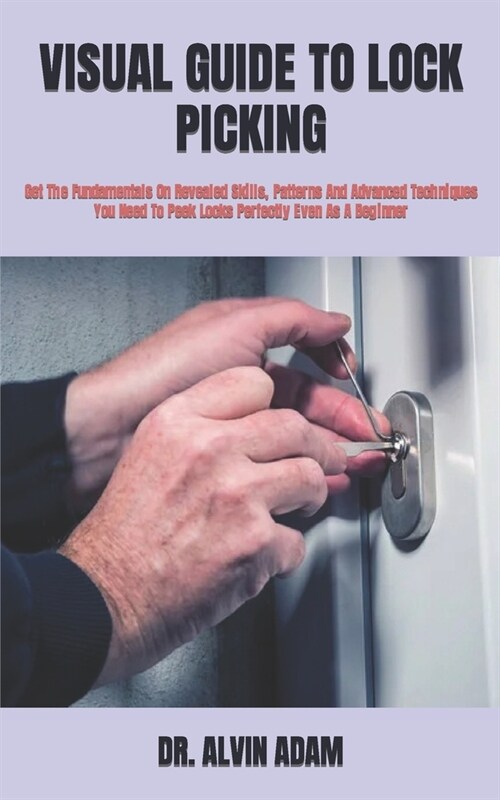 Visual Guide to Lock Picking: Get The Fundamentals On Revealed Skills, Patterns And Advanced Techniques You Need To Peek Locks Perfectly Even As A B (Paperback)