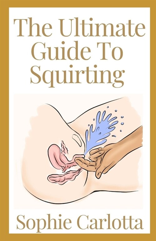 The Ultimate Guide To Squirting: A Ultimate Guide to Female Pleasure With Easy Tips To Achieve Female Ejaculation (Paperback)