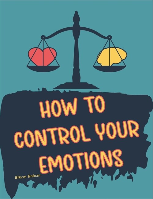 How to Control your Emotions: How to Control Your Mind, Techniques to Help Control Your Emotions, Secrets on How to Control Your Anger (Paperback)