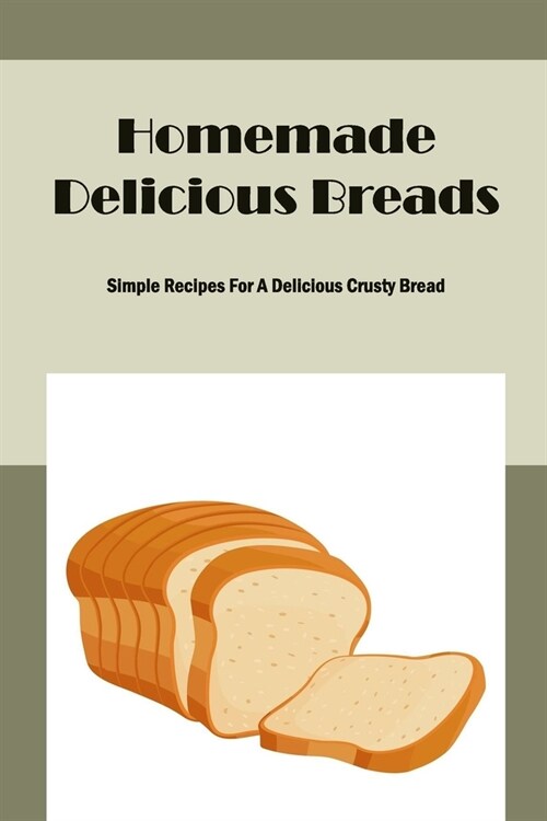 Homemade Delicious Breads: Simple Recipes For A Delicious Crusty Bread (Paperback)