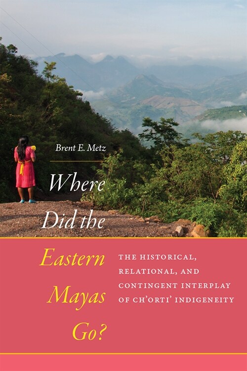 Where Did the Eastern Mayas Go?: The Historical, Relational, and Contingent Interplay of Chorti Indigeneity (Hardcover)