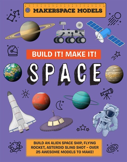 Build It! Make It! SPACE : Makerspace Models. Build your Own Alien Spaceship, Flying Rocket, Asteroid Sling Shot - Over 25 Awesome Models to Make: 4 (Hardcover)