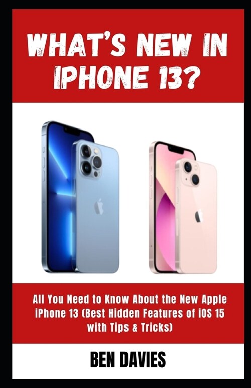Whats New in iPhone 13?: All You Need to Know About the New Apple iPhone 13 (Best Hidden Features of iOS 15 with Tips & Tricks) (Paperback)