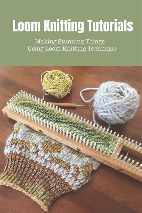 Loom Knitting Tutorials: Creating Amazing Wool Stuff Using Loom Knitting Technique (Paperback)