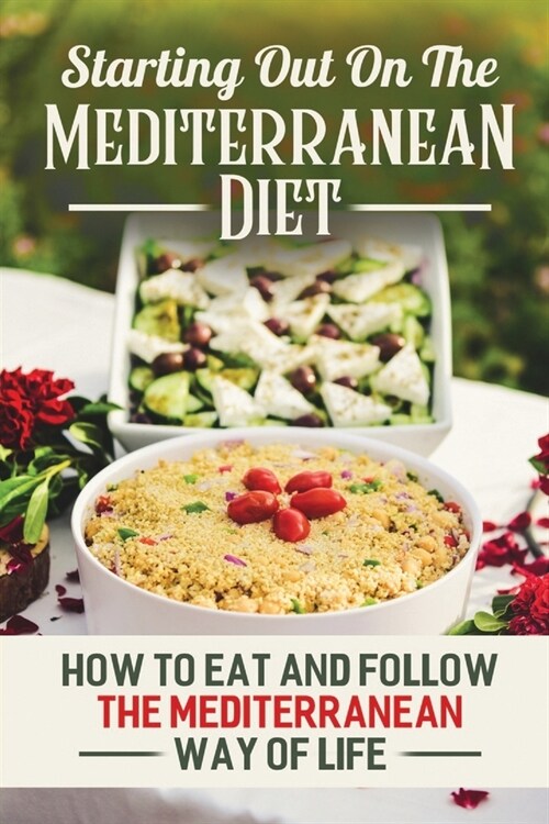 Starting Out On The Mediterranean Diet: How To Eat And Follow The Mediterranean Way Of Life (Paperback)