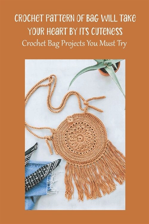 Crochet Pattern of Bag Will Take Your Heart by Its Cuteness: Crochet Bag Projects You Must Try (Paperback)