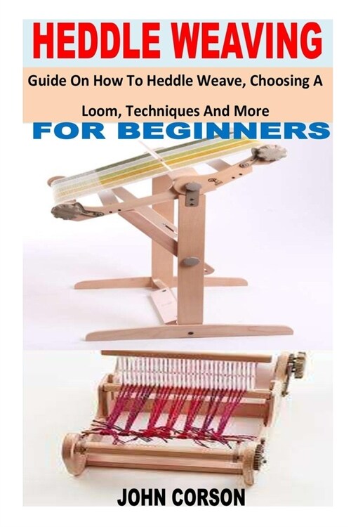 Heddle Weaving for Beginners: Guide On How To Heddle Weave, Choosing A Loom, Techniques And More (Paperback)