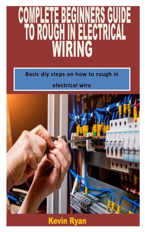 Complete Beginners Guide to Rough in Electrical Wiring: Basic diy steps on how to rough in electrical wire (Paperback)