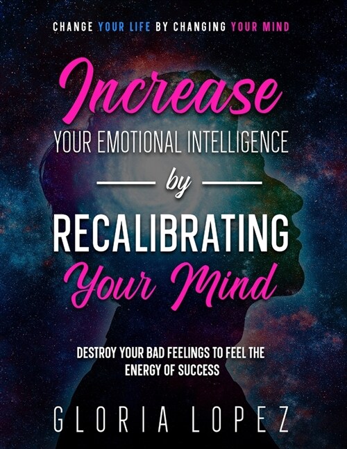 Increase Your Emotional Intelligence By Recalibrating Your Mind: Change Your Life By Changing Your Mind (Destroy Your Bad Feelings To Feel The Energy (Paperback)