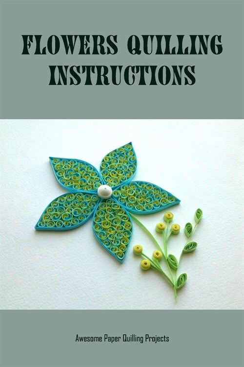 Flowers Quilling Instructions: Awesome Paper Quilling Projects: Tips for Paper Quilting (Paperback)