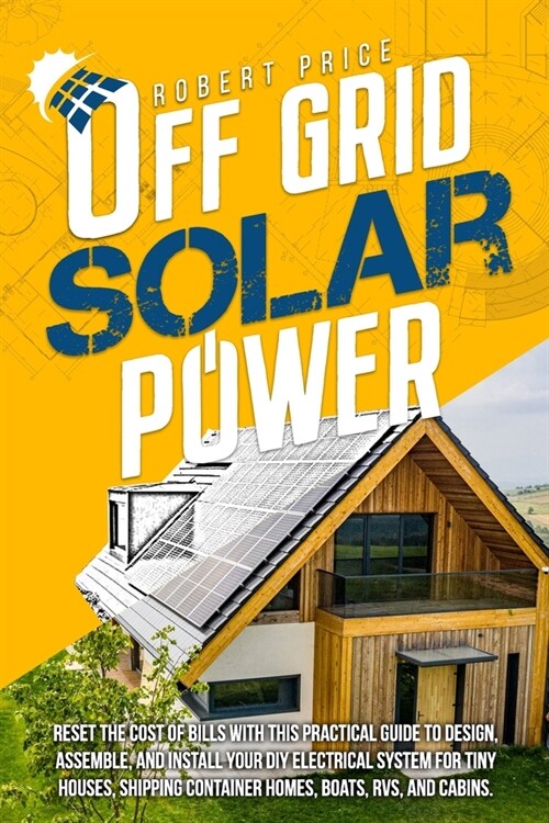 Off-Grid Solar Power: Reset the Cost of Bills With This Practical Guide to Design, Assemble, and Install Your DIY Electrical System for Tiny (Paperback)