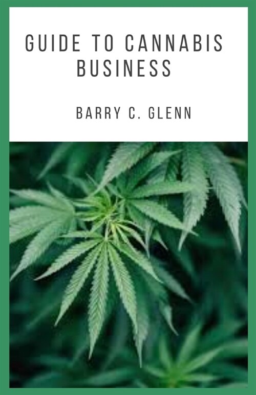 Guide to Cannabis Business: Cannabis refers to a group of three plants with psychoactive properties (Paperback)