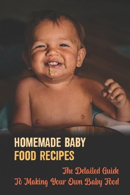 Homemade Baby Food Recipes: The Detailed Guide To Making Your Own Baby Food (Paperback)